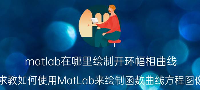 matlab在哪里绘制开环幅相曲线 求教如何使用MatLab来绘制函数曲线方程图像？